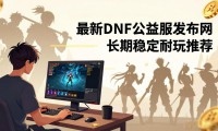最新DNF公益服发布网 长期稳定耐玩推荐