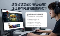 还在找稳定的DNF公益服？这份发布网避坑指南请收下